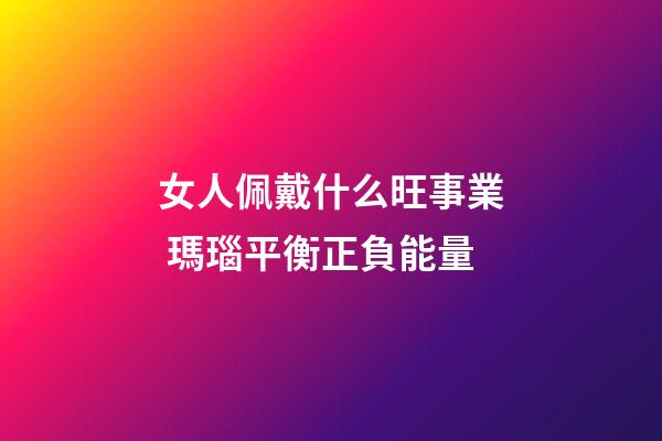 女人佩戴什么旺事業 瑪瑙平衡正負能量